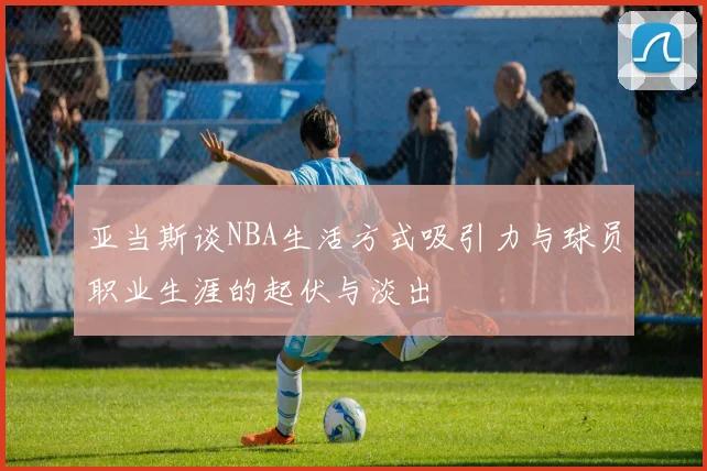 亚当斯谈NBA生活方式吸引力与球员职业生涯的起伏与淡出