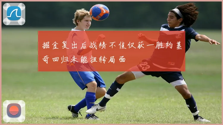 掘金复出后战绩不佳仅获一胜约基奇回归未能扭转局面