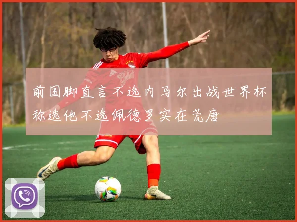 前国脚直言不选内马尔出战世界杯称选他不选佩德罗实在荒唐
