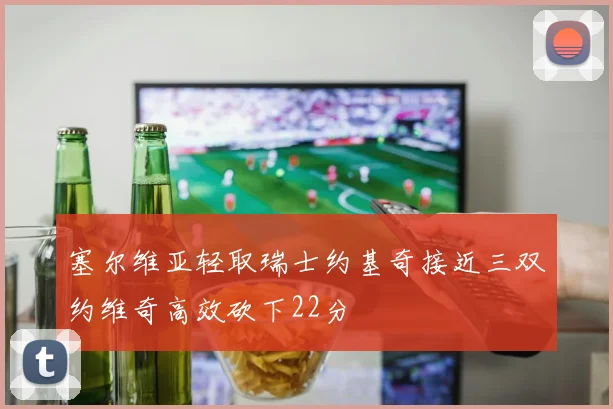 塞尔维亚轻取瑞士约基奇接近三双约维奇高效砍下22分