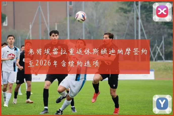 老将埃雷拉重返休斯顿迪纳摩签约至2026年含续约选项