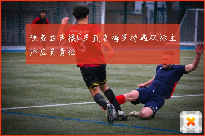 理查兹声援C罗直言梅罗待遇双标主帅应负责任