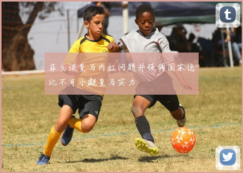 菲戈谈皇马内讧问题并强调国家德比不可小觑皇马实力