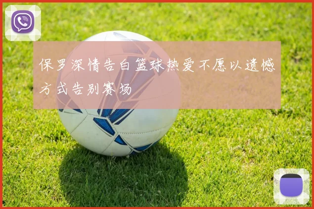 保罗深情告白篮球热爱不愿以遗憾方式告别赛场