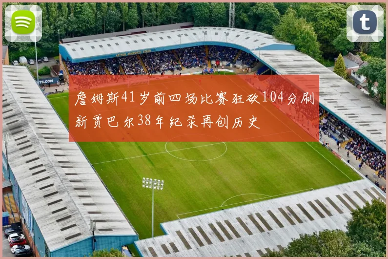 詹姆斯41岁前四场比赛狂砍104分刷新贾巴尔38年纪录再创历史