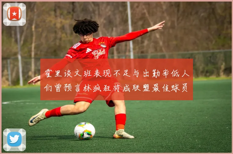 霍里谈文班表现不足与出勤率低人们曾预言林疯狂将成联盟最佳球员
