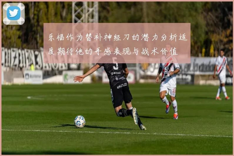 乐福作为替补神经刀的潜力分析适度期待他的手感表现与战术价值