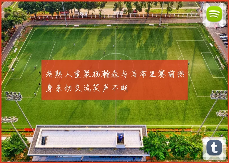 老熟人重聚杨瀚森与马布里赛前热身亲切交流笑声不断