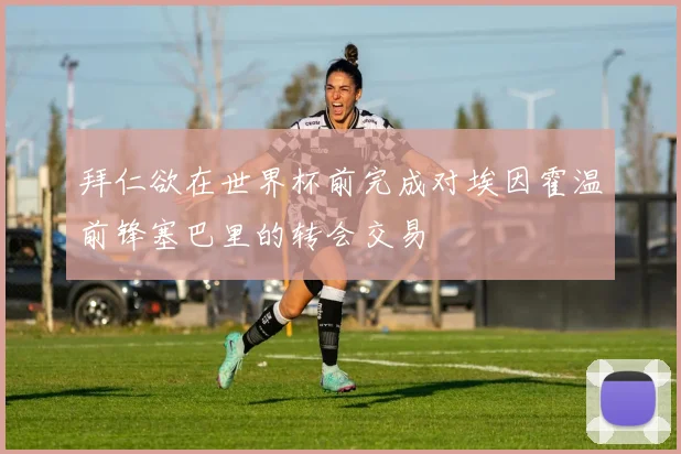 拜仁欲在世界杯前完成对埃因霍温前锋塞巴里的转会交易
