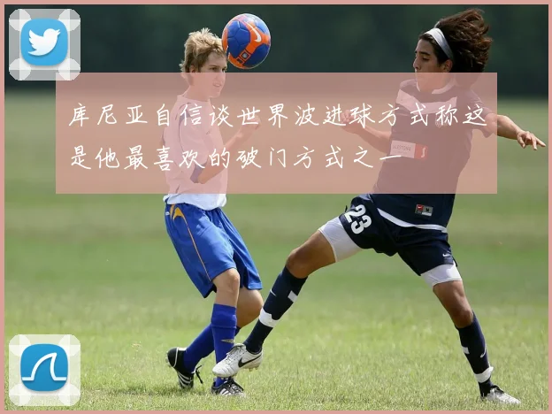 库尼亚自信谈世界波进球方式称这是他最喜欢的破门方式之一