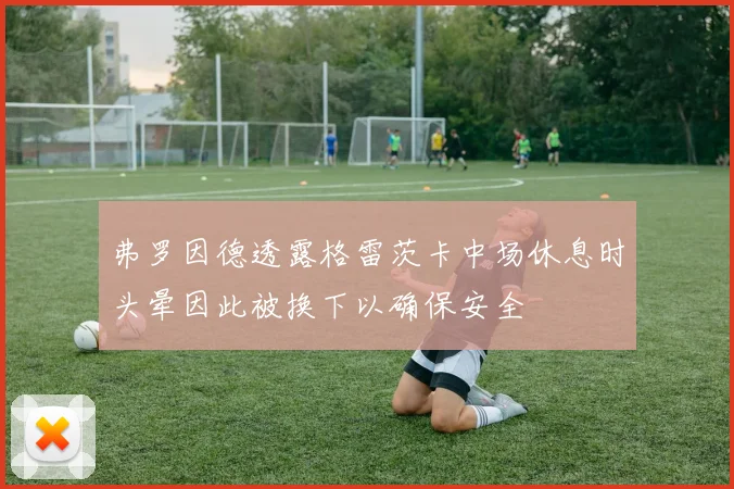 弗罗因德透露格雷茨卡中场休息时头晕因此被换下以确保安全