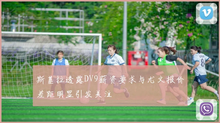斯基拉透露DV9薪资要求与尤文报价差距明显引发关注