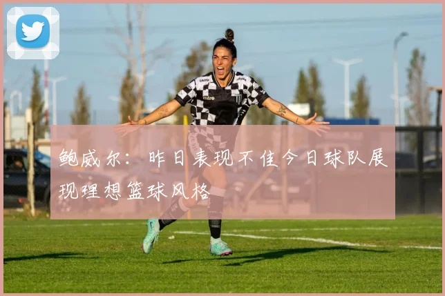 鲍威尔：昨日表现不佳今日球队展现理想篮球风格
