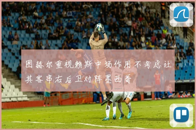 图赫尔重视赖斯中场作用不考虑让其客串右后卫对阵墨西哥
