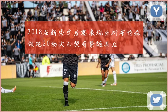 2018届新秀季后赛表现分析布伦森领跑20场次东契奇紧随其后