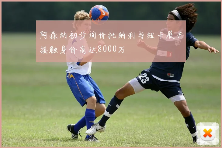 阿森纳初步询价托纳利与纽卡展开接触身价高达8000万