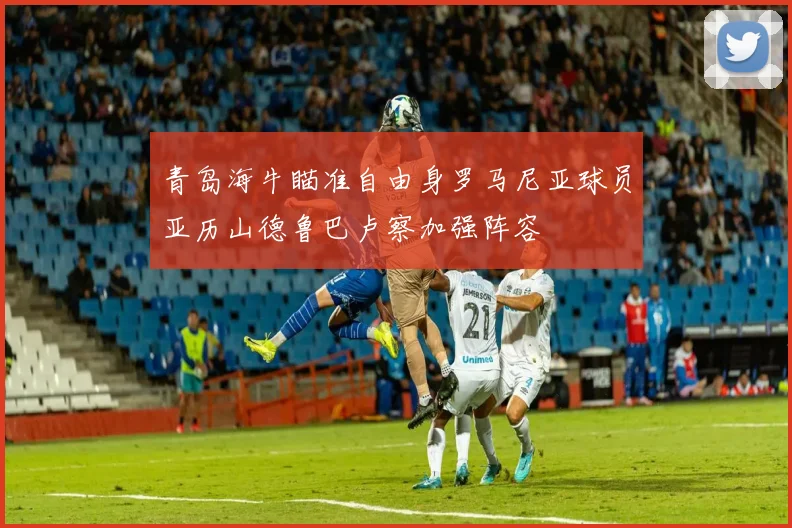青岛海牛瞄准自由身罗马尼亚球员亚历山德鲁巴卢察加强阵容