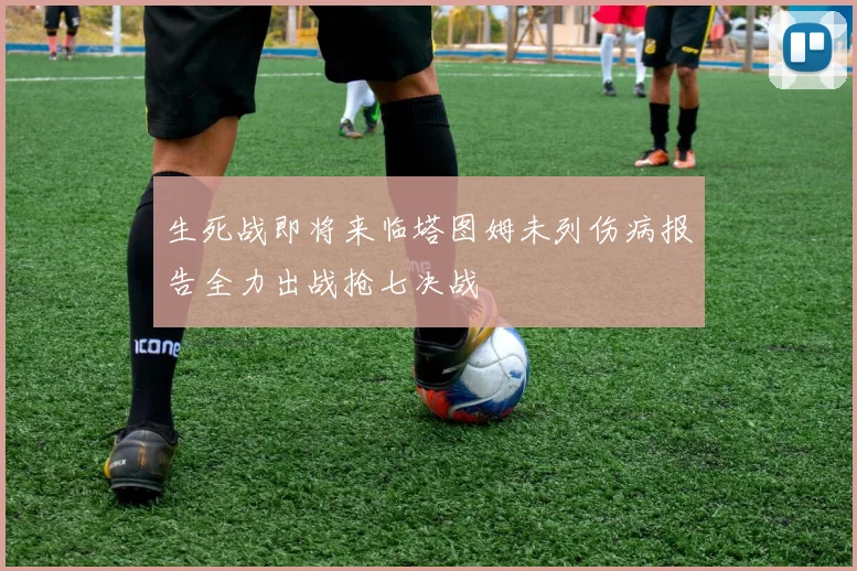 生死战即将来临塔图姆未列伤病报告全力出战抢七决战