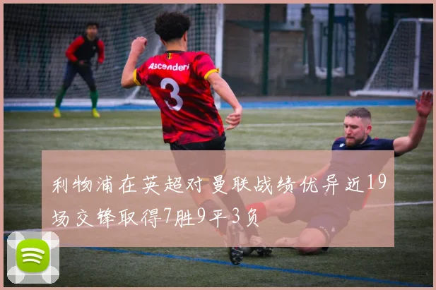 利物浦在英超对曼联战绩优异近19场交锋取得7胜9平3负