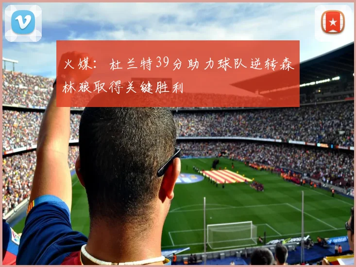火媒：杜兰特39分助力球队逆转森林狼取得关键胜利