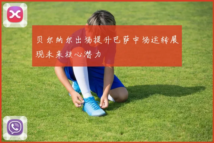 贝尔纳尔出场提升巴萨中场运转展现未来核心潜力