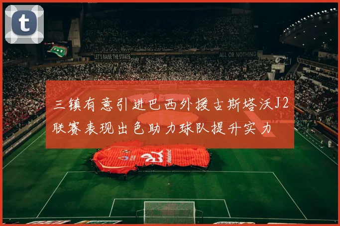 三镇有意引进巴西外援古斯塔沃J2联赛表现出色助力球队提升实力