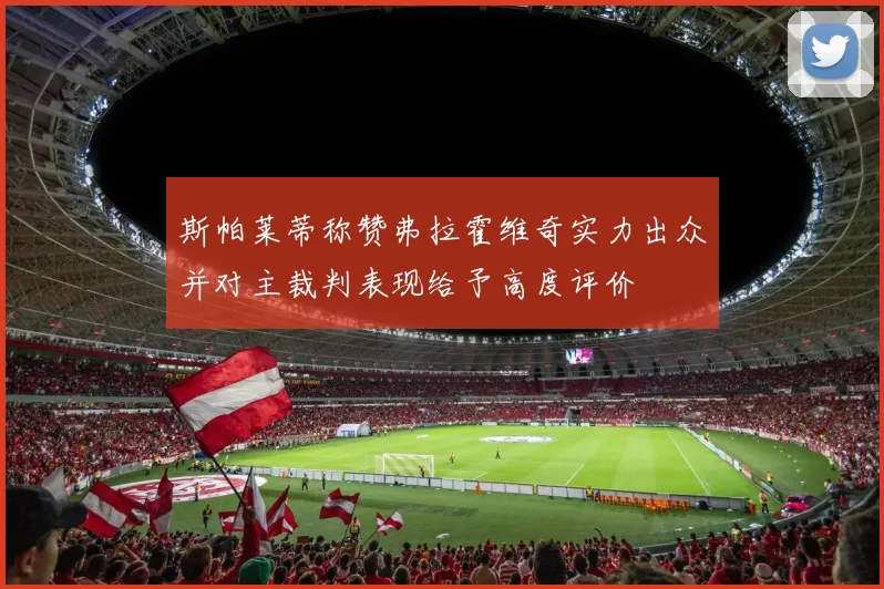 斯帕莱蒂称赞弗拉霍维奇实力出众并对主裁判表现给予高度评价