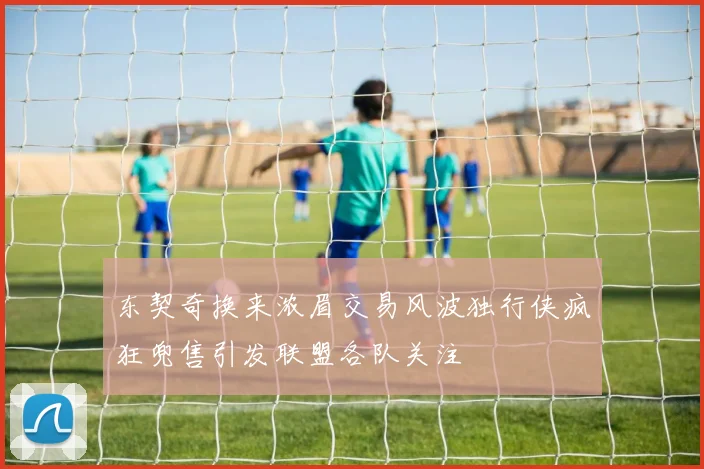 东契奇换来浓眉交易风波独行侠疯狂兜售引发联盟各队关注