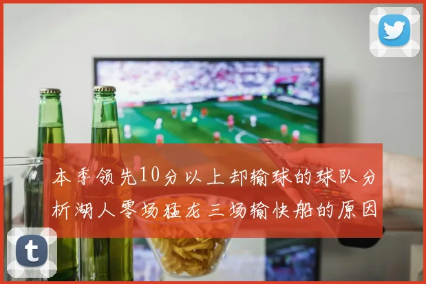 本季领先10分以上却输球的球队分析湖人零场猛龙三场输快船的原因