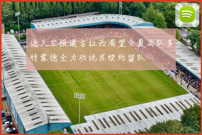 德天空报道吉拉西渴望今夏离队多特蒙德全力劝说其续约留队