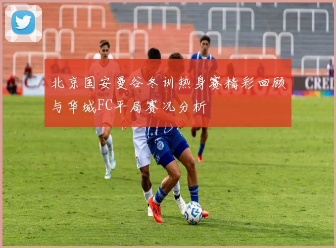 北京国安曼谷冬训热身赛精彩回顾与华城FC平局赛况分析